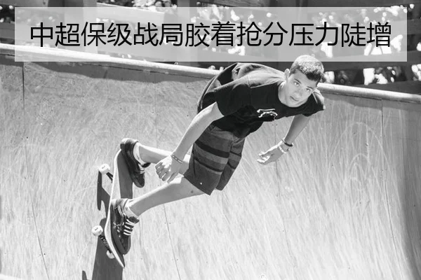 中超保级战局胶着抢分压力陡增